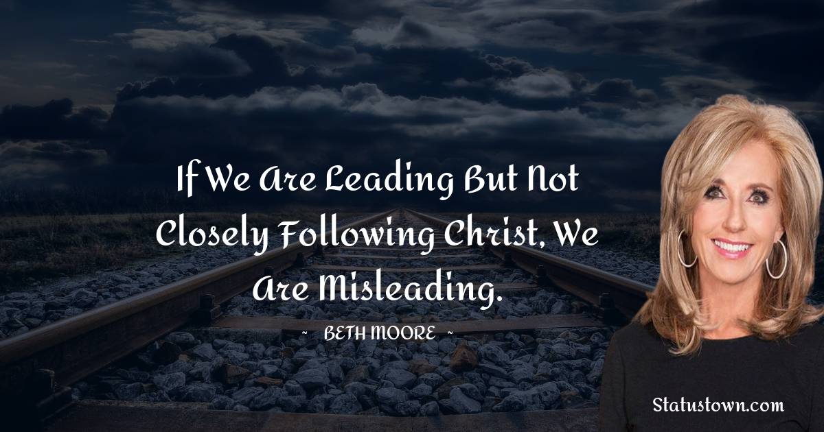 Beth Moore Quotes - If we are leading but not closely following Christ, we are misleading.
